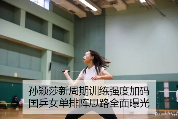 孙颖莎新周期训练强度加码 国乒女单排阵思路全面曝光